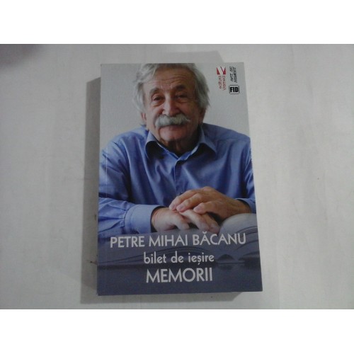 PETRE MIHAI BACANU - BILET DE IESIRE - MEMORII PETRE MIHAI BACANU - BILET DE IESIRE - MEMORII